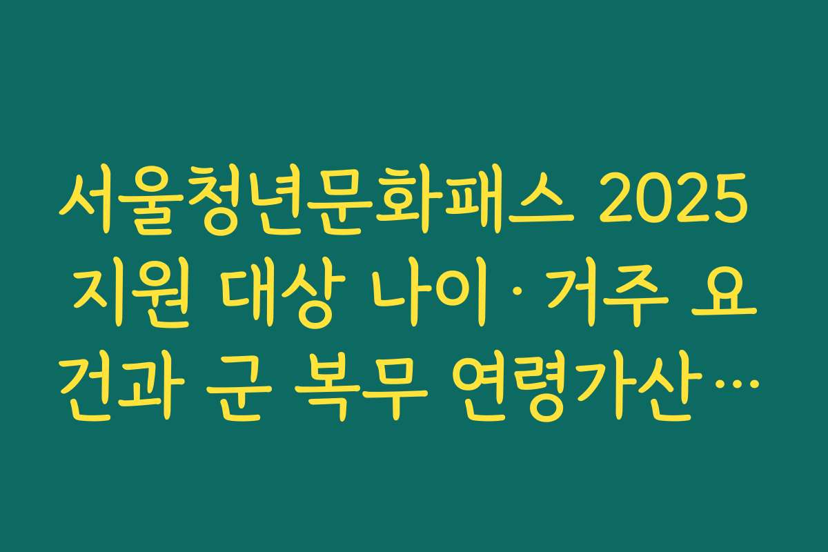 서울청년문화패스 2025 지원 대상 나이·거주 요건과 군 복무 연령가산 정리