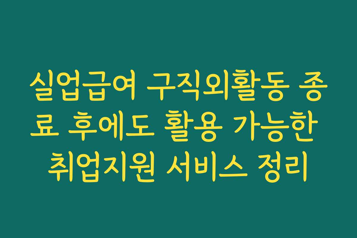 실업급여 구직외활동 종료 후에도 활용 가능한 취업지원 서비스 정리