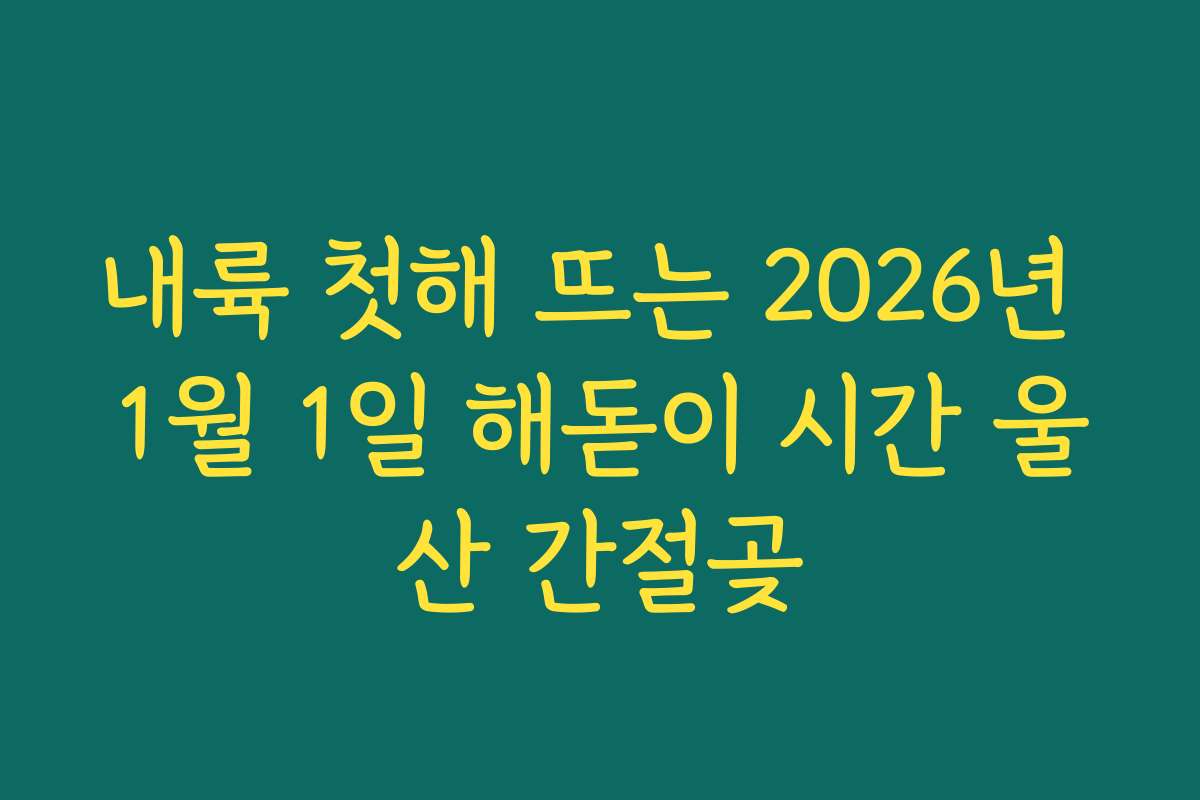내륙 첫해 뜨는 2026년 1월 1일 해돋이 시간 울산 간절곶