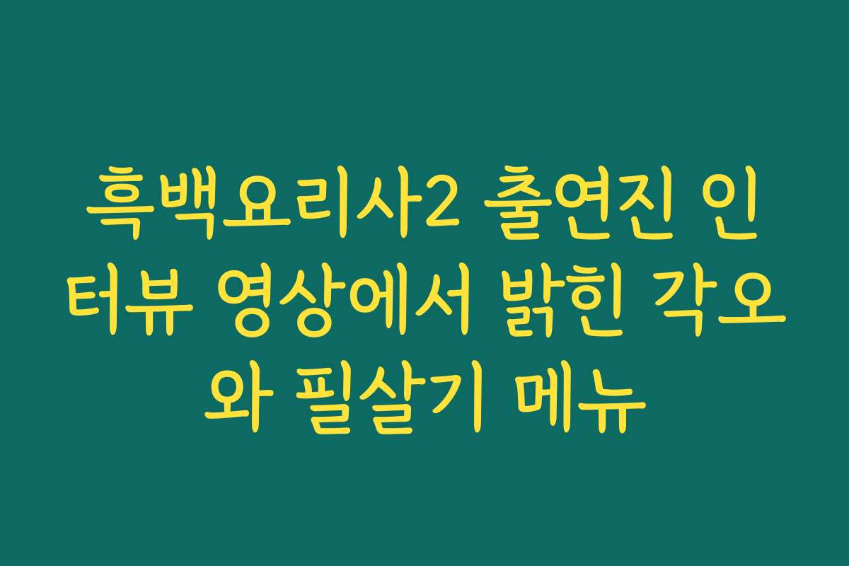 흑백요리사2 출연진 인터뷰 영상에서 밝힌 각오와 필살기 메뉴