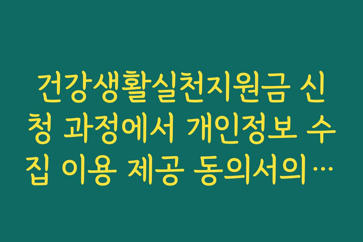 건강생활실천지원금 신청 과정에서 개인정보 수집 이용 제공 동의서의 중요성
