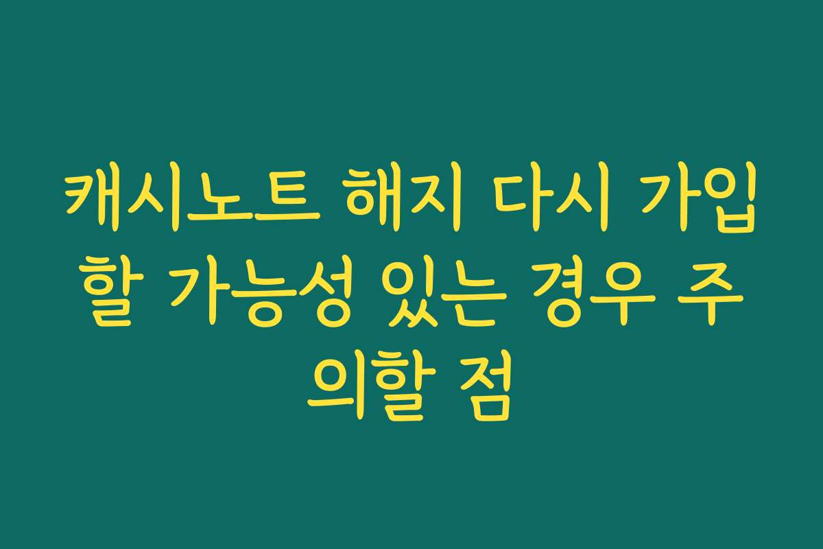 캐시노트 해지 다시 가입할 가능성 있는 경우 주의할 점
