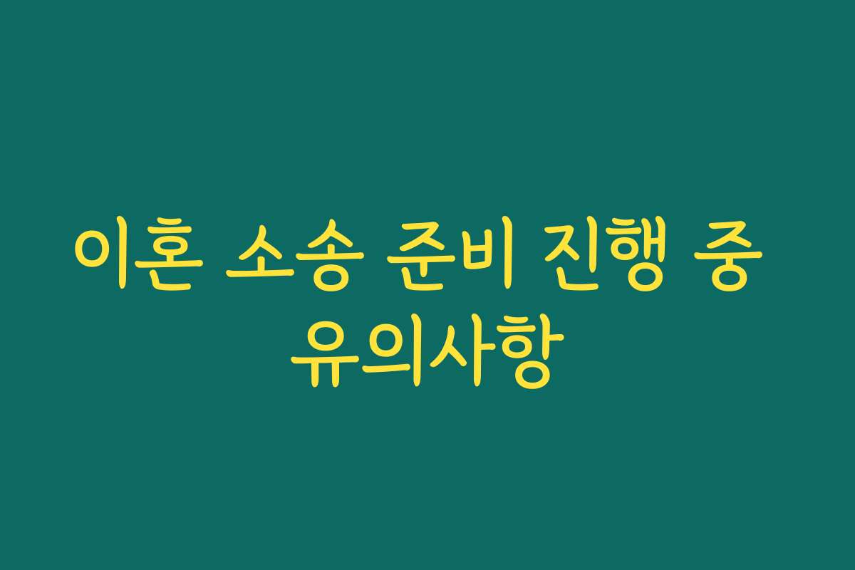 이혼 소송 준비 진행 중 유의사항