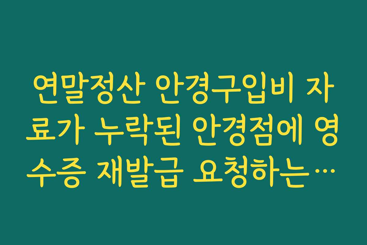 연말정산 안경구입비 자료가 누락된 안경점에 영수증 재발급 요청하는 팁