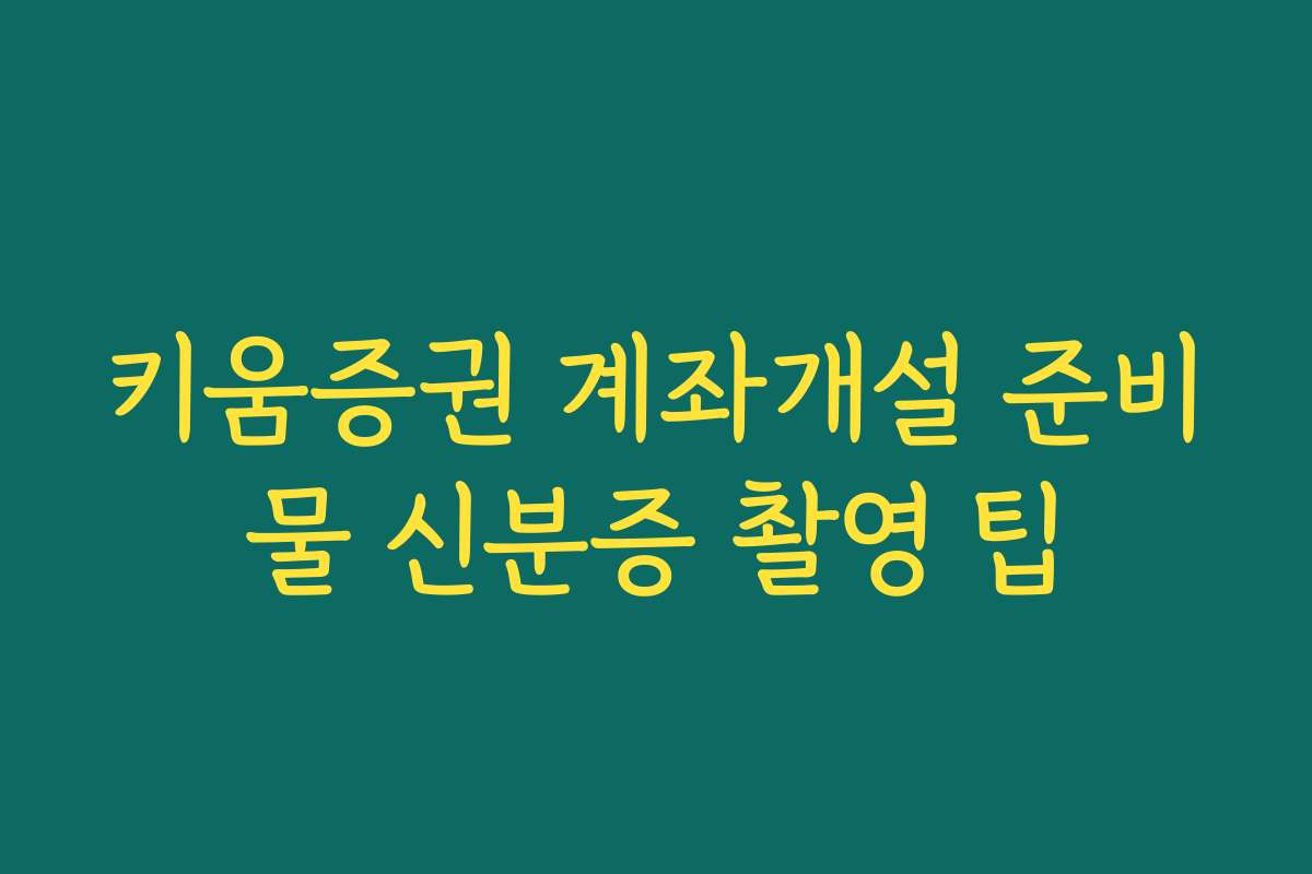 키움증권 계좌개설 준비물 신분증 촬영 팁
