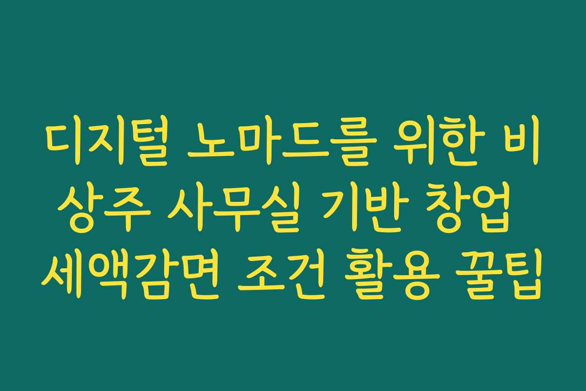 디지털 노마드를 위한 비상주 사무실 기반 창업 세액감면 조건 활용 꿀팁