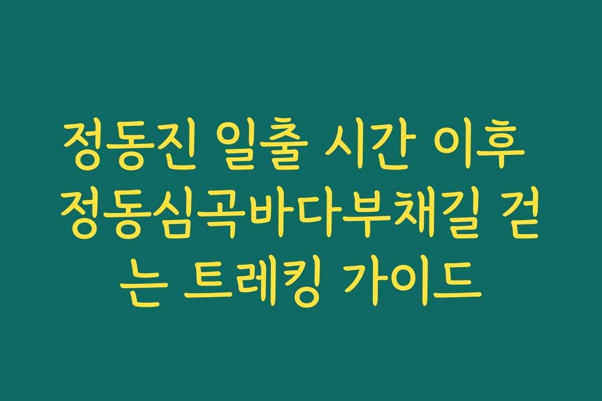 정동진 일출 시간 이후 정동심곡바다부채길 걷는 트레킹 가이드