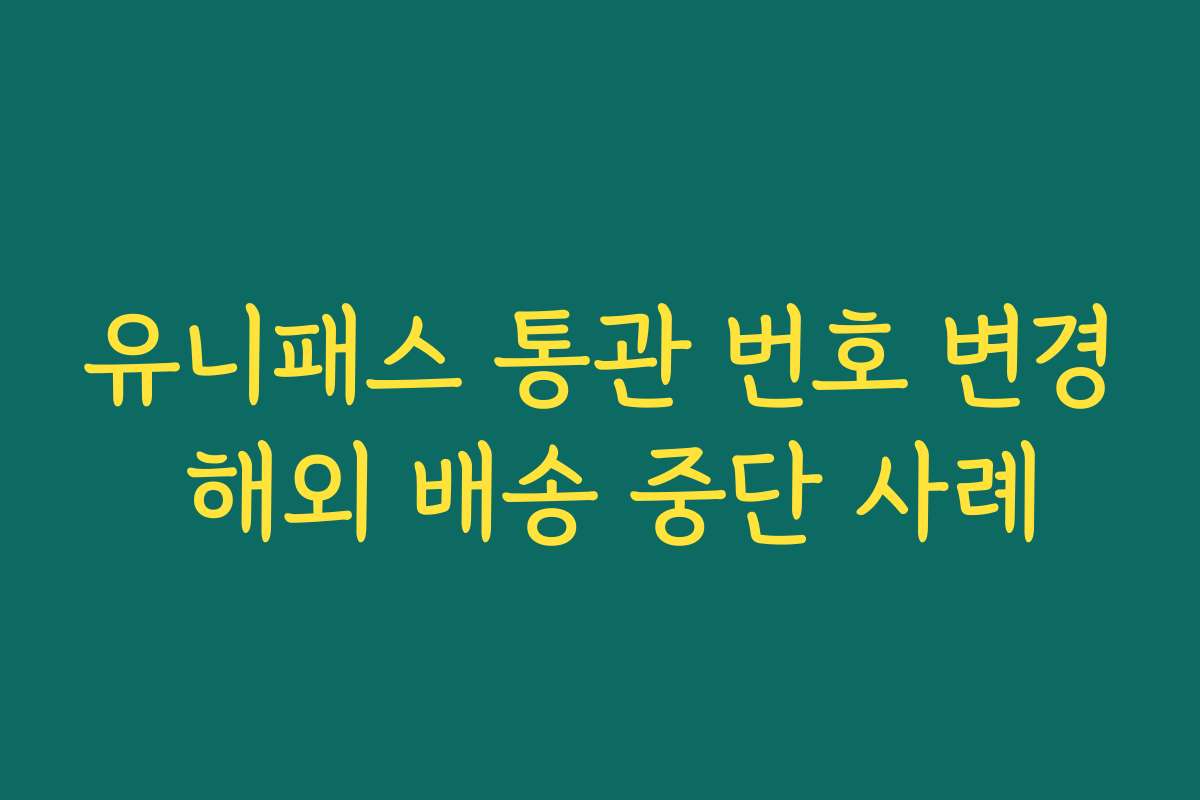 유니패스 통관 번호 변경 해외 배송 중단 사례