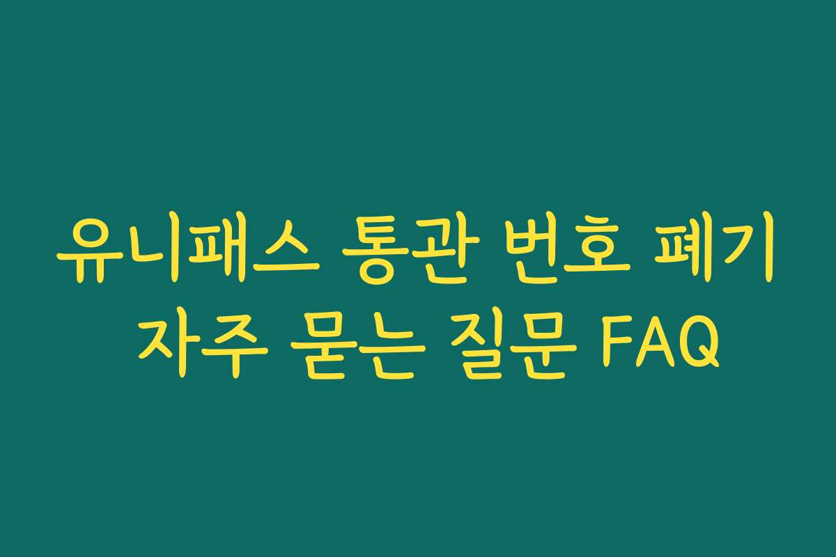 유니패스 통관 번호 폐기 자주 묻는 질문 FAQ