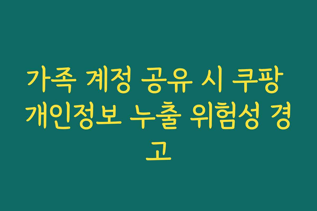 가족 계정 공유 시 쿠팡 개인정보 누출 위험성 경고