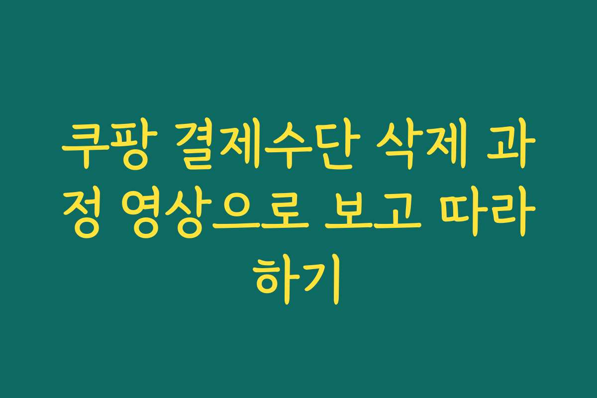 쿠팡 결제수단 삭제 과정 영상으로 보고 따라하기