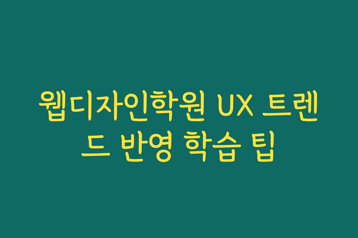 웹디자인학원 UX 트렌드 반영 학습 팁