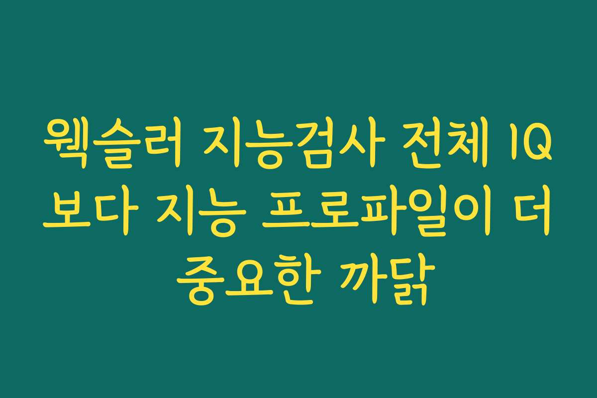 웩슬러 지능검사 전체 IQ보다 지능 프로파일이 더 중요한 까닭