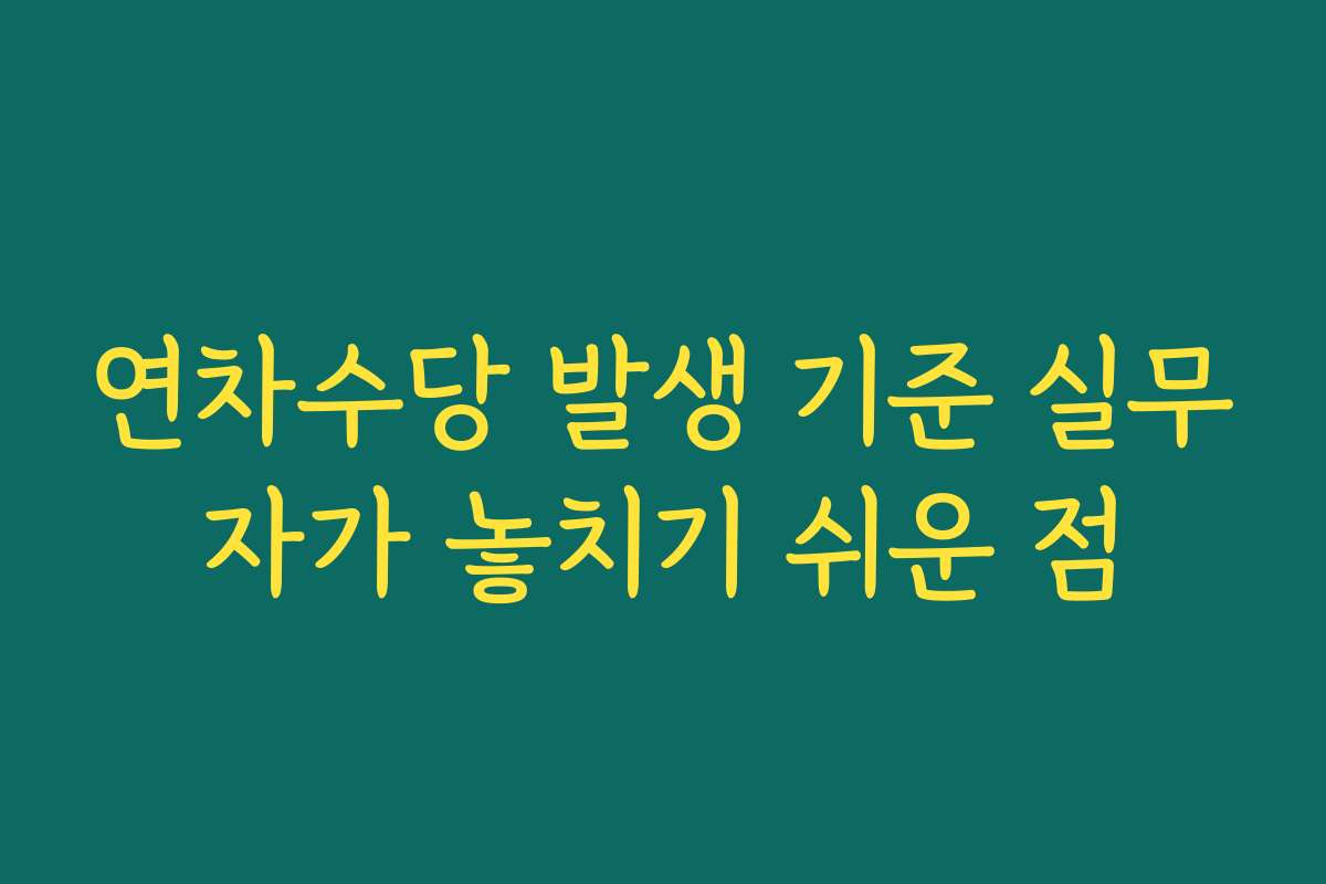연차수당 발생 기준 실무자가 놓치기 쉬운 점