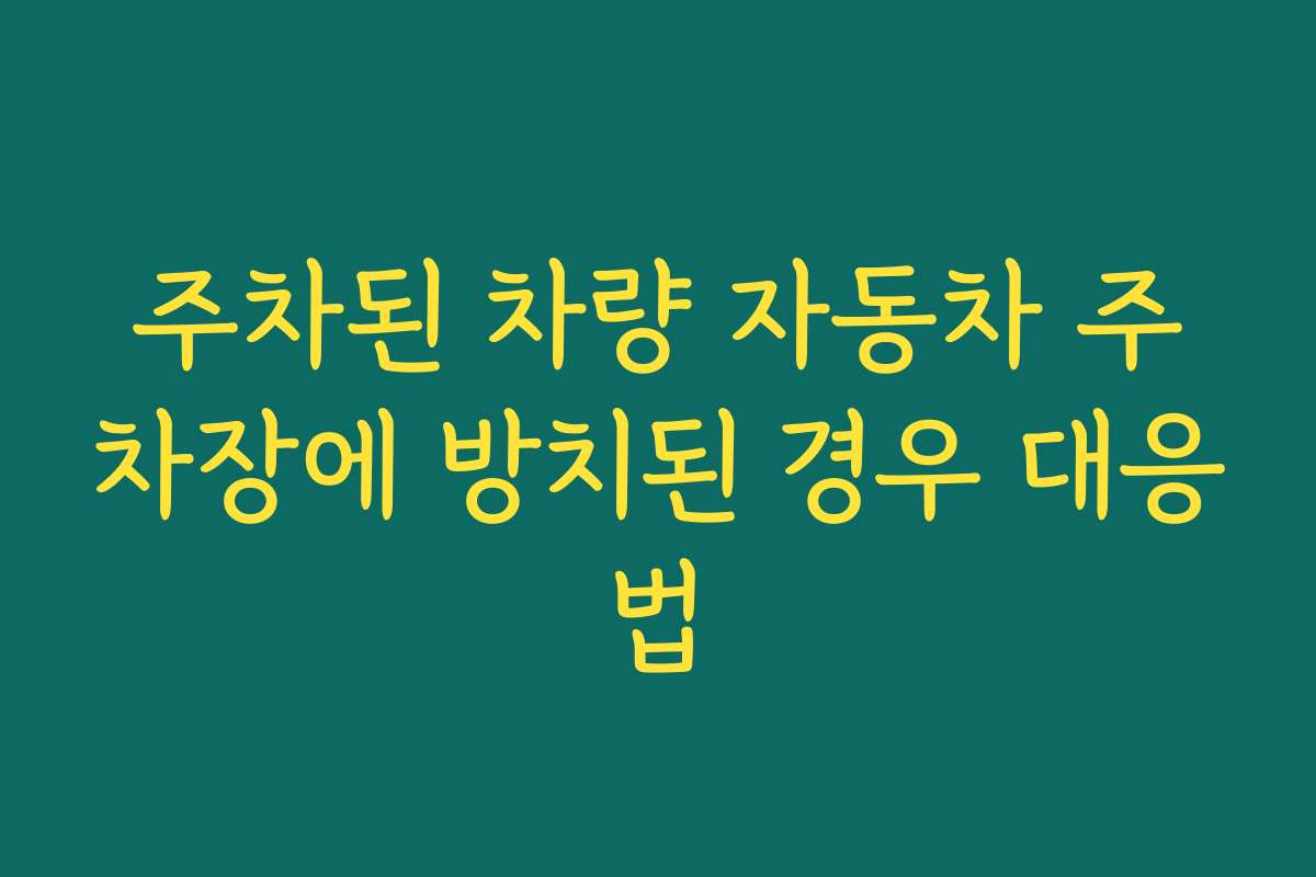 주차된 차량 자동차 주차장에 방치된 경우 대응법