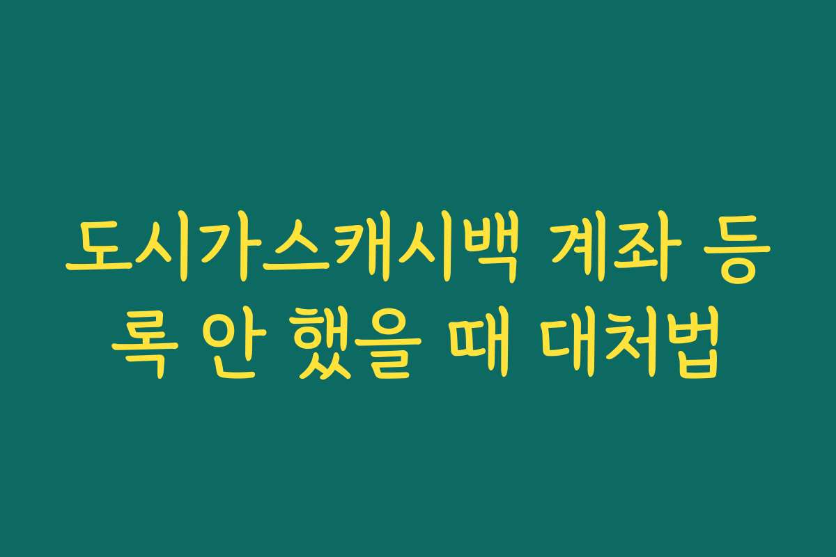 도시가스캐시백 계좌 등록 안 했을 때 대처법