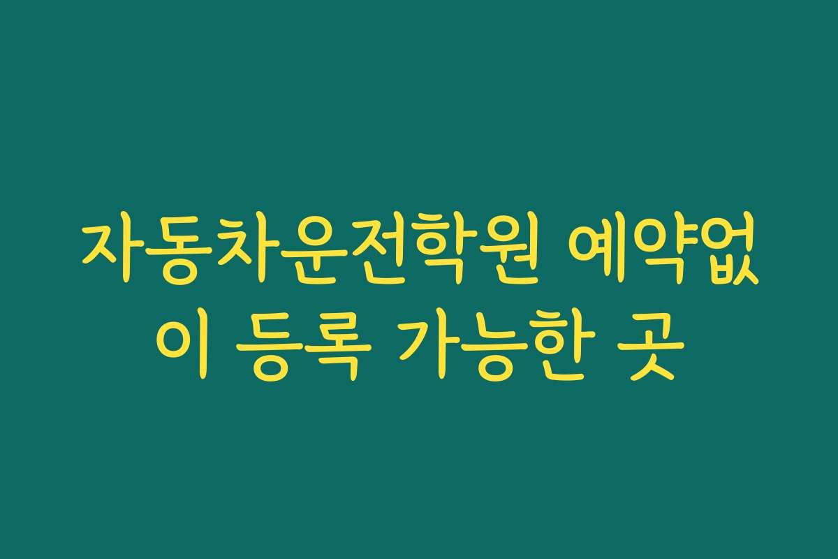 자동차운전학원 예약없이 등록 가능한 곳