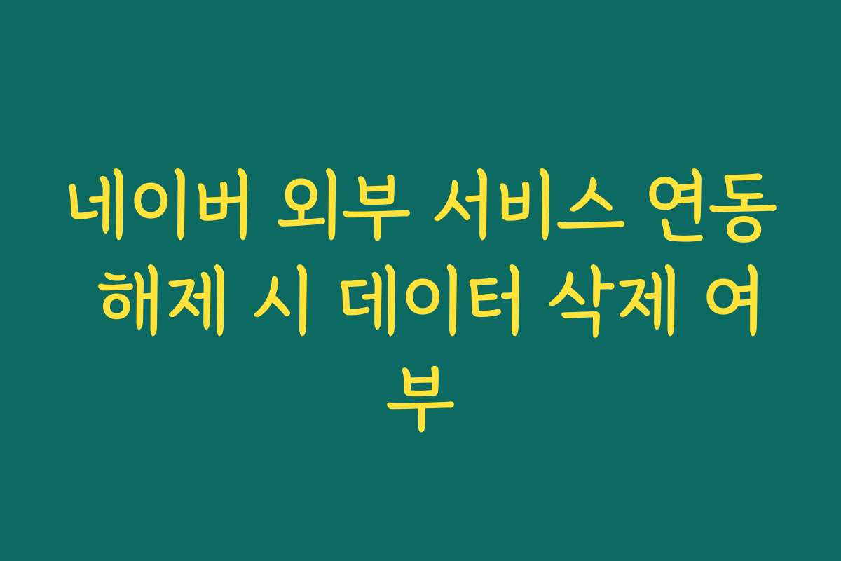 네이버 외부 서비스 연동 해제 시 데이터 삭제 여부