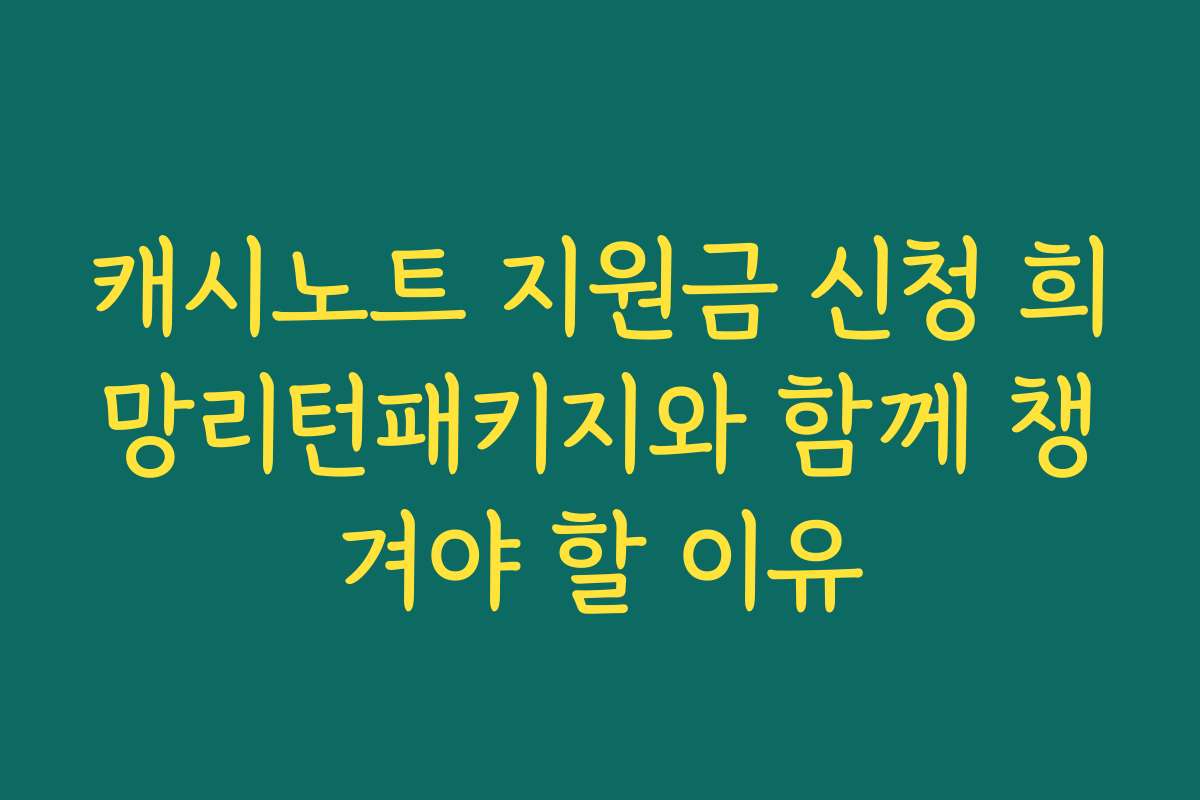 캐시노트 지원금 신청 희망리턴패키지와 함께 챙겨야 할 이유