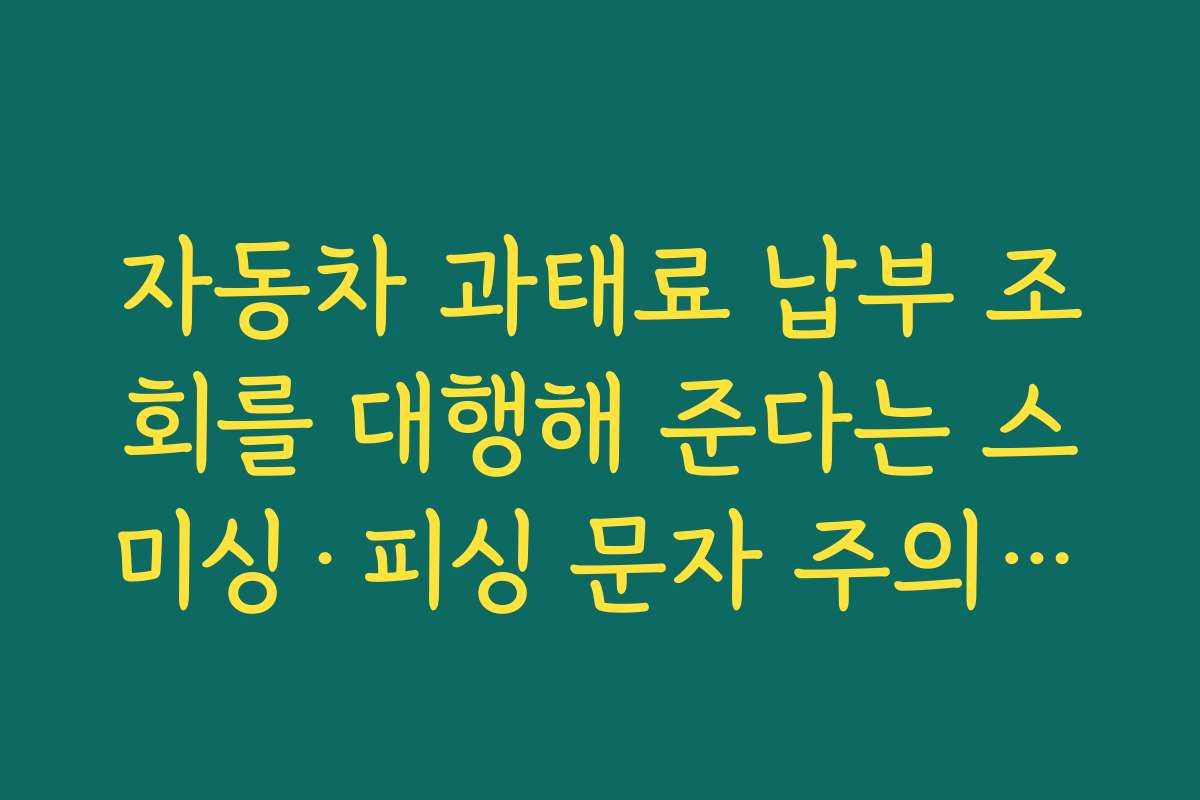 자동차 과태료 납부 조회를 대행해 준다는 스미싱·피싱 문자 주의해야 하는 이유