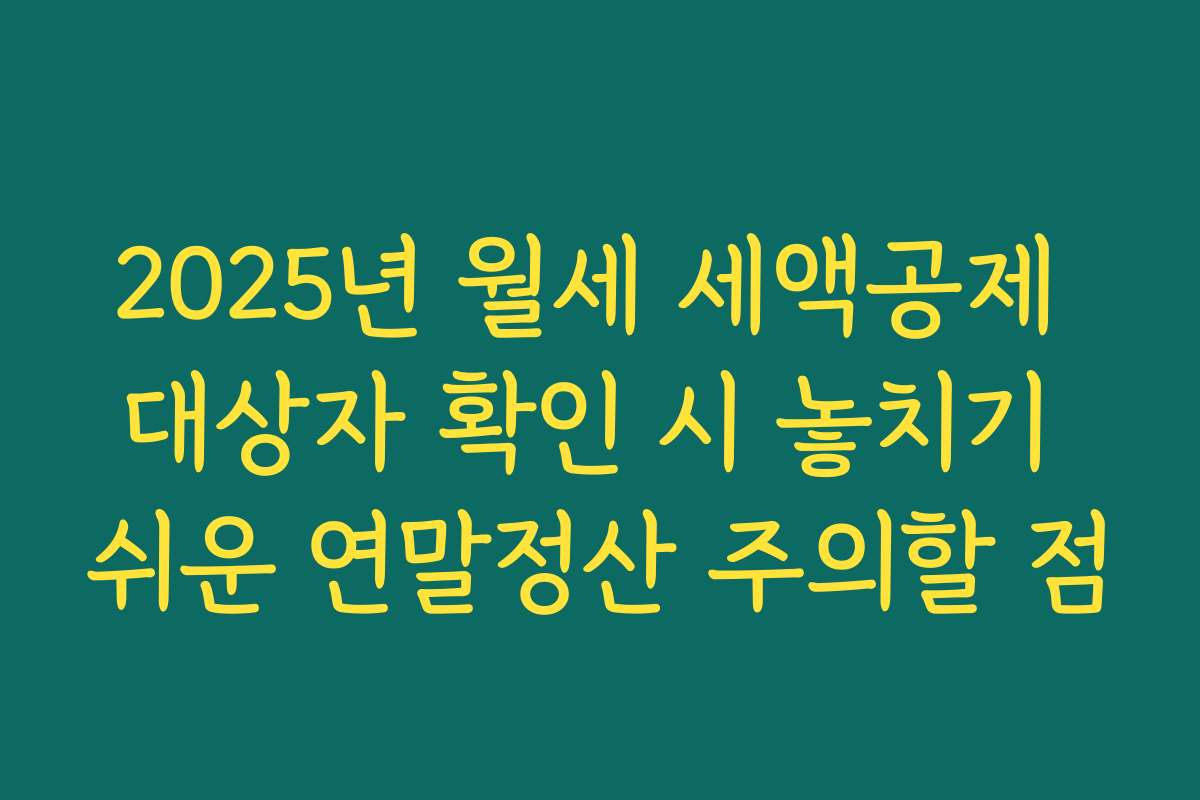 2025년 월세 세액공제 대상자 확인 시 놓치기 쉬운 연말정산 주의할 점