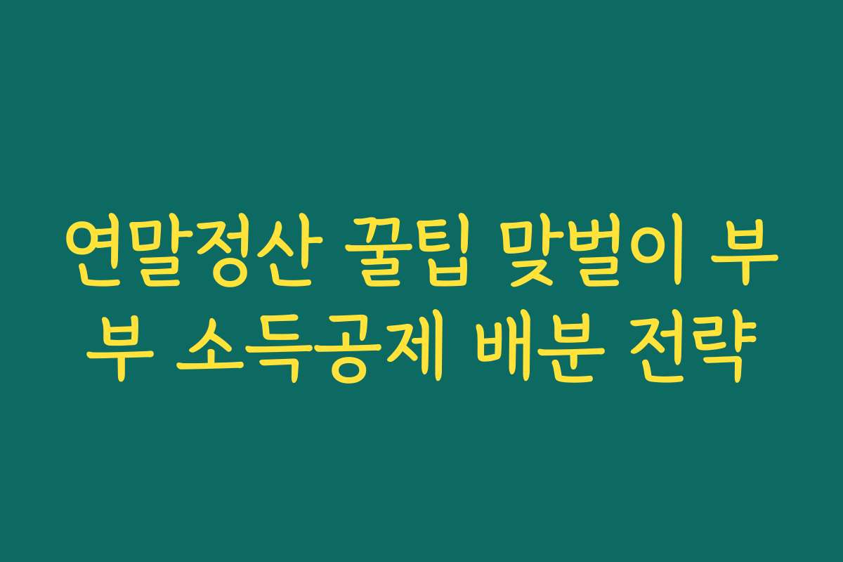 연말정산 꿀팁 맞벌이 부부 소득공제 배분 전략