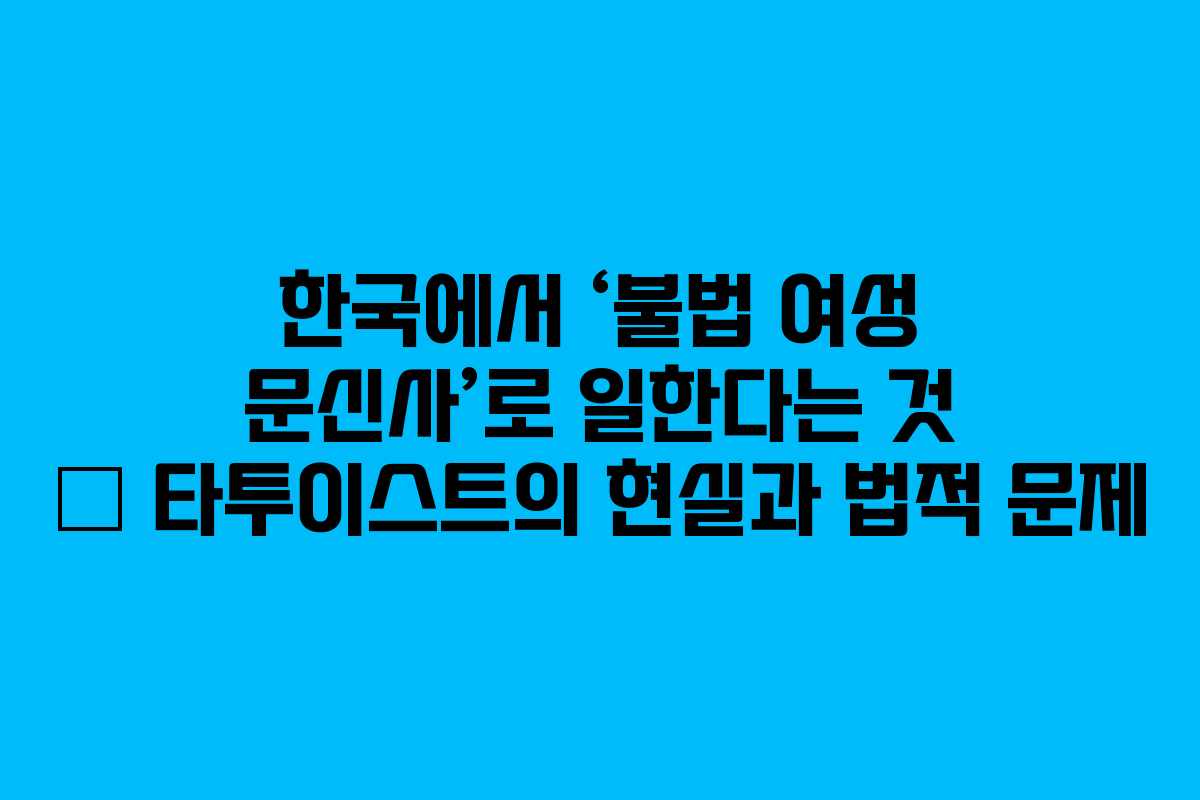 한국에서 ‘불법 여성 문신사’로 일한다는 것 – 타투이스트의 현실과 법적 문제