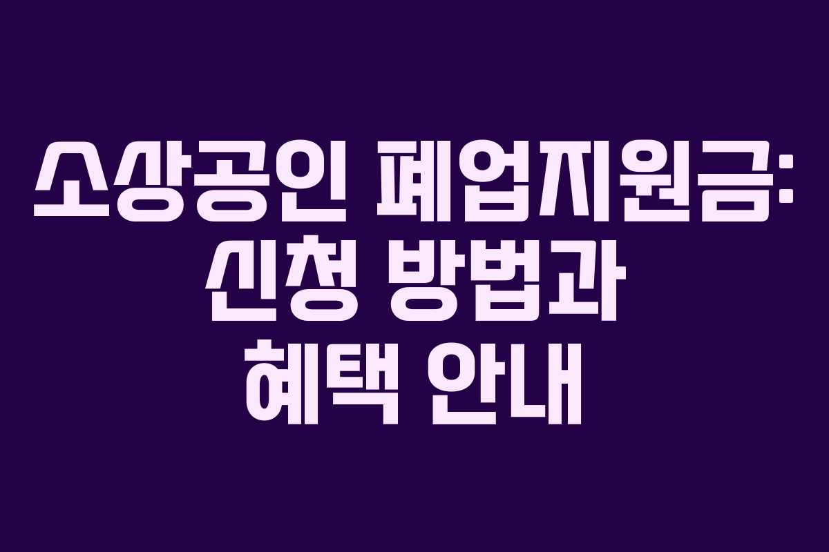 소상공인 폐업지원금: 신청 방법과 혜택 안내
