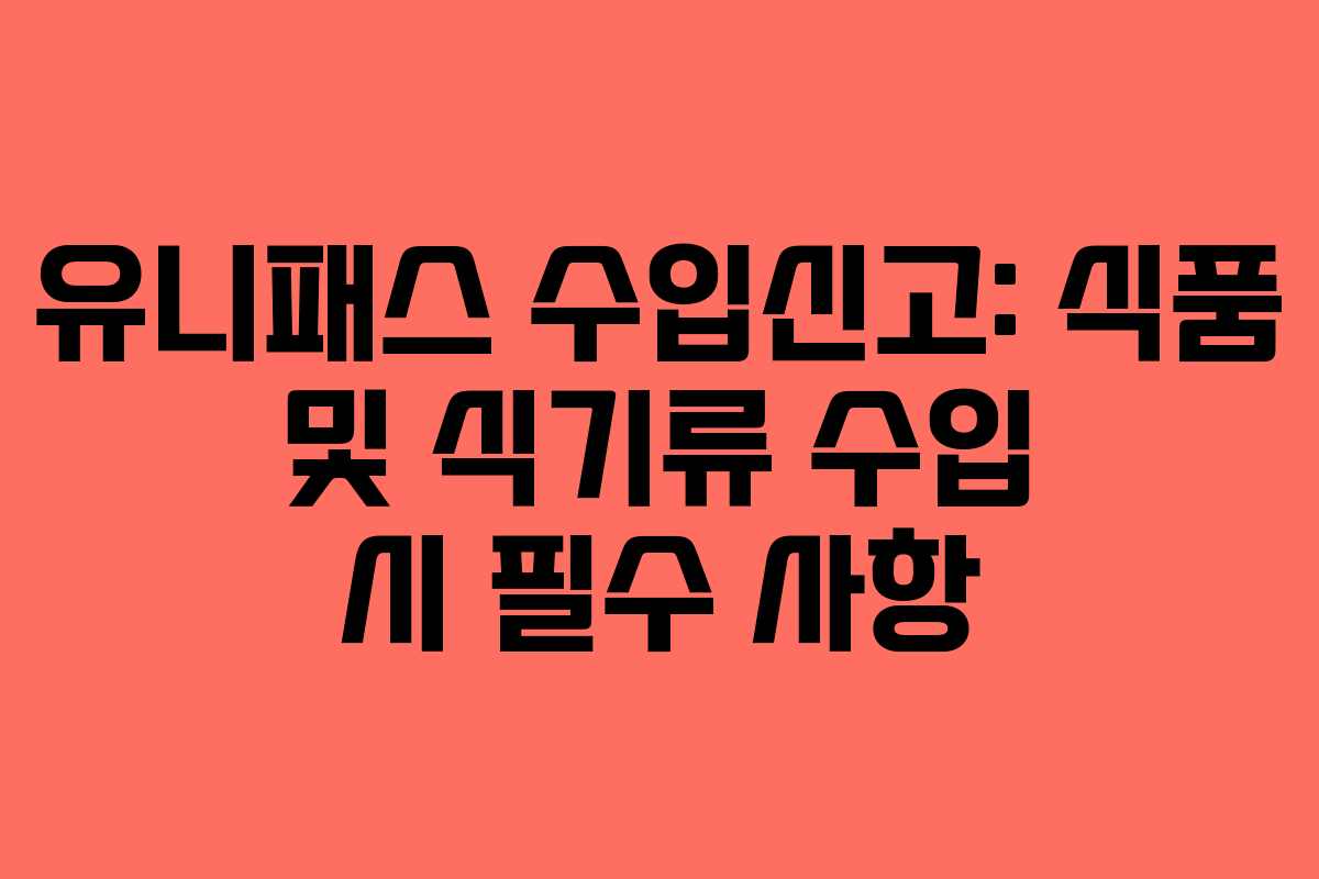 유니패스 수입신고: 식품 및 식기류 수입 시 필수 사항
