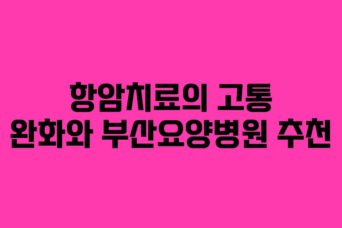 항암치료의 고통 완화와 부산요양병원 추천