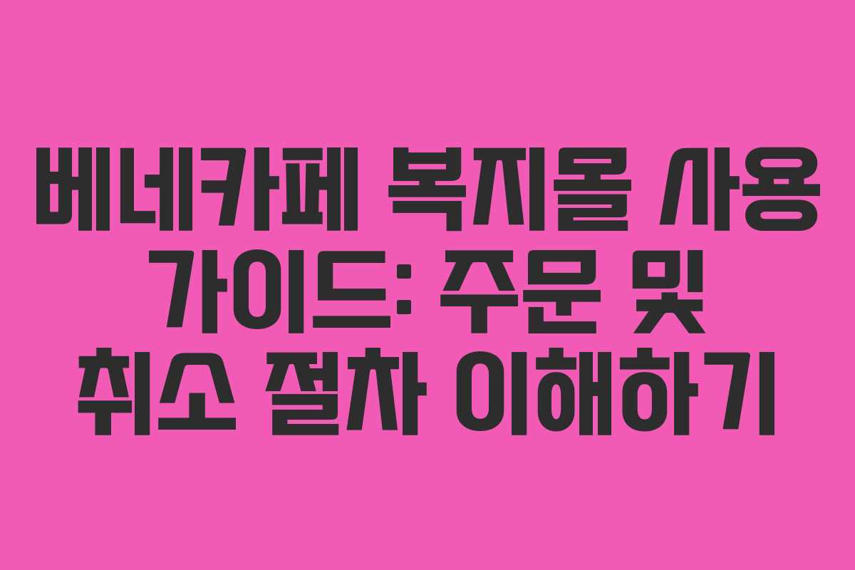 베네카페 복지몰 사용 가이드: 주문 및 취소 절차 이해하기