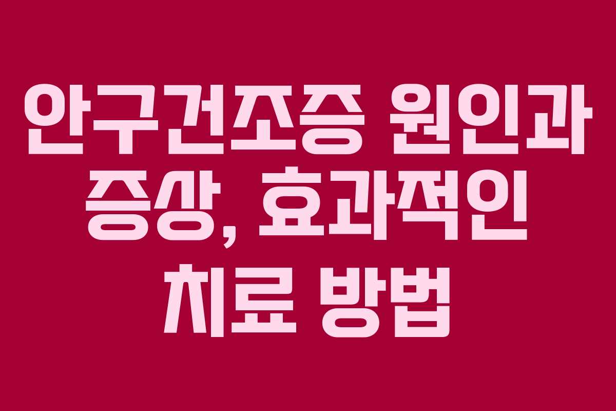 안구건조증 원인과 증상, 효과적인 치료 방법