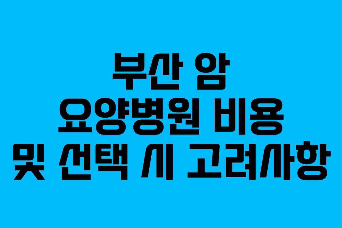 부산 암 요양병원 비용 및 선택 시 고려사항