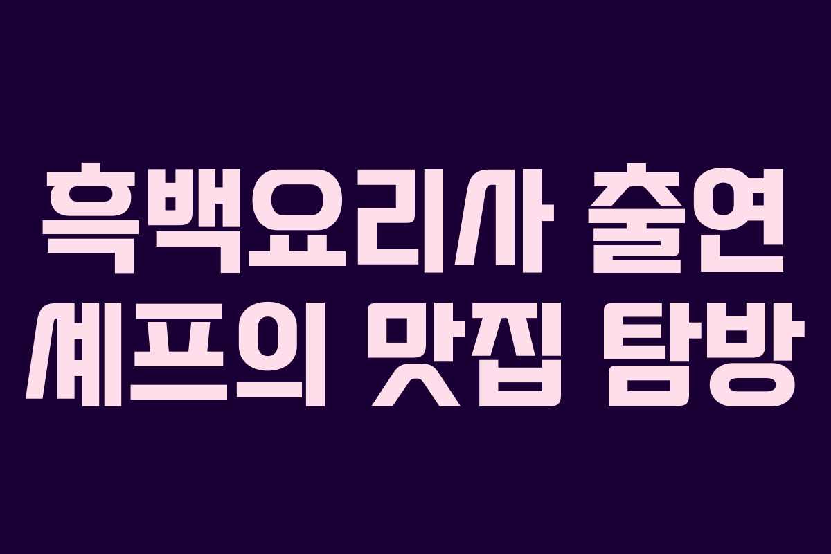 흑백요리사 출연 셰프의 맛집 탐방