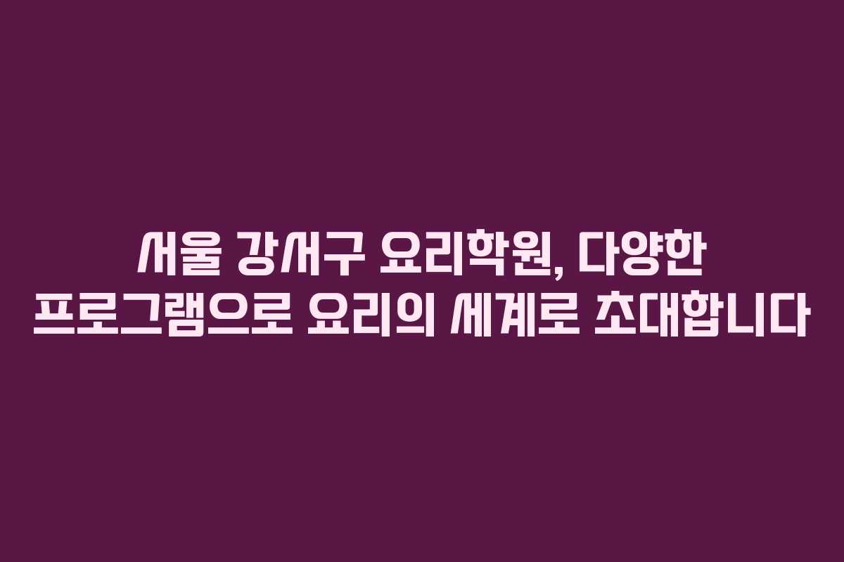 서울 강서구 요리학원, 다양한 프로그램으로 요리의 세계로 초대합니다