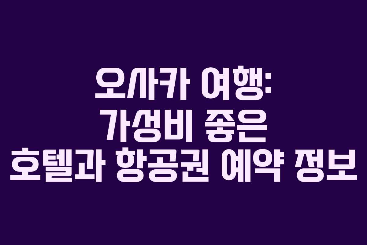 오사카 여행: 가성비 좋은 호텔과 항공권 예약 정보