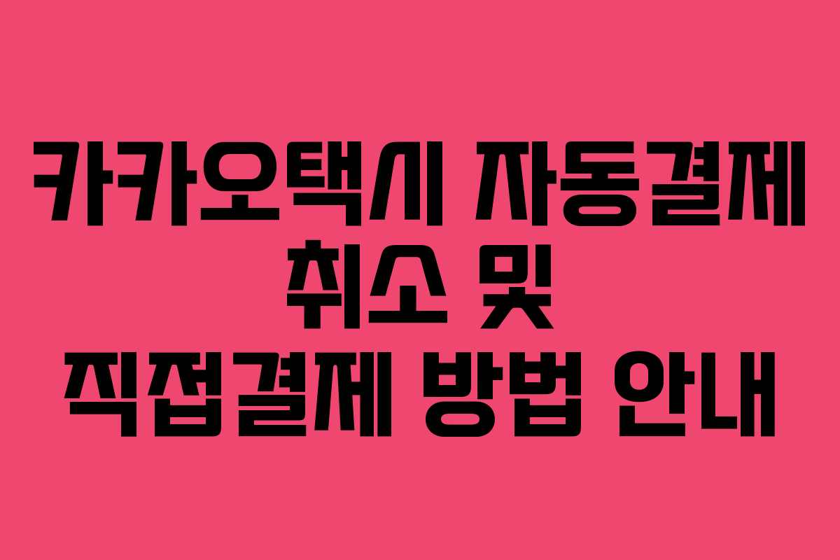 카카오택시 자동결제 취소 및 직접결제 방법 안내