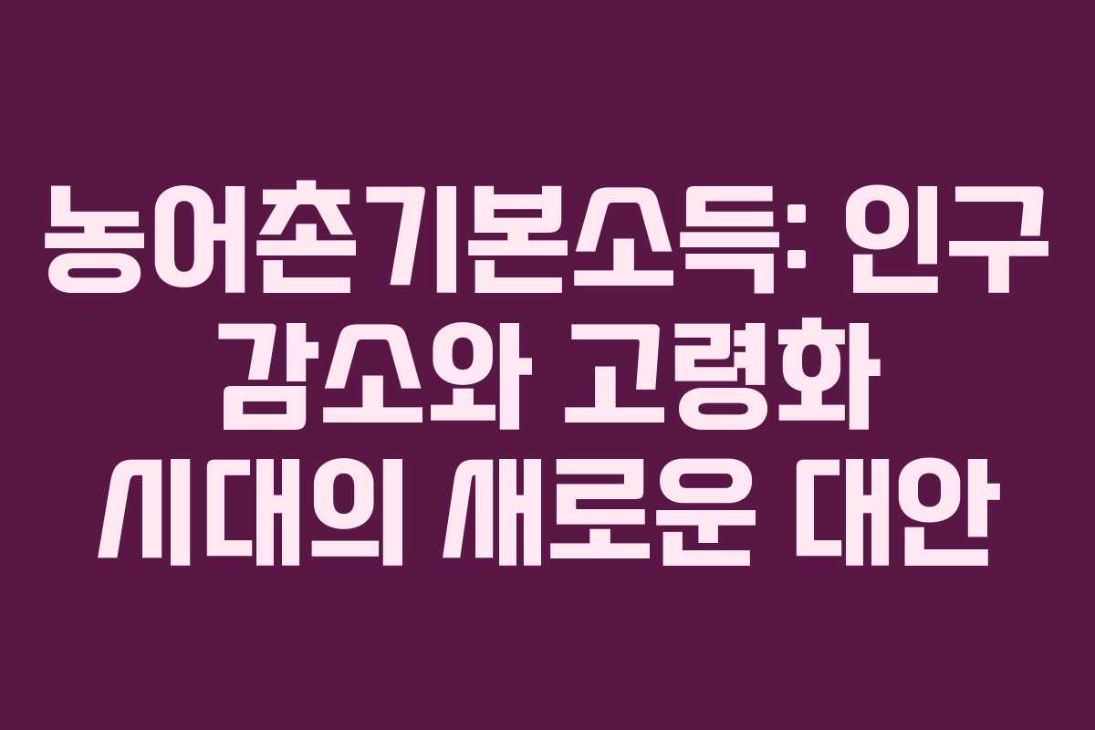 농어촌기본소득: 인구 감소와 고령화 시대의 새로운 대안