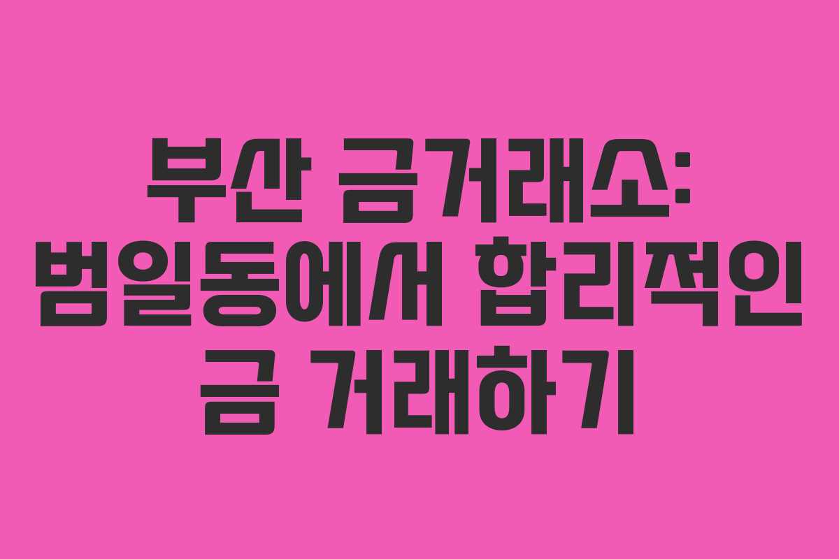 부산 금거래소: 범일동에서 합리적인 금 거래하기