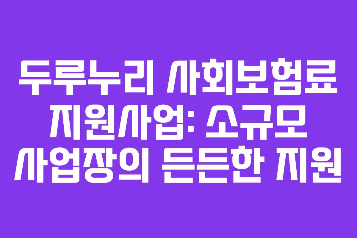 두루누리 사회보험료 지원사업: 소규모 사업장의 든든한 지원