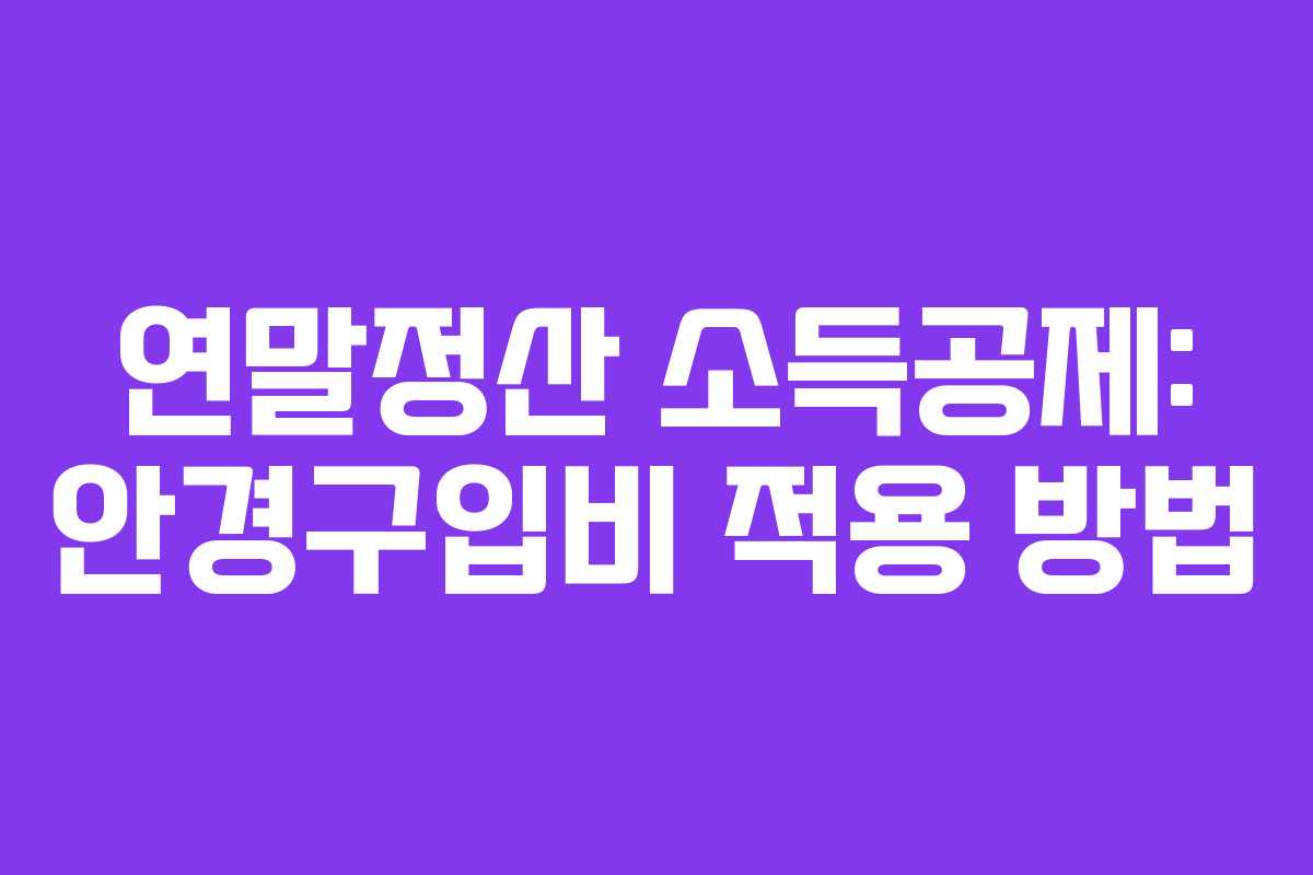 연말정산 소득공제: 안경구입비 적용 방법