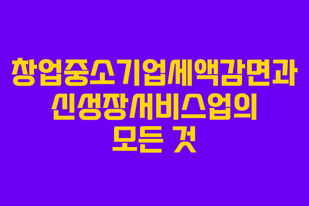 창업중소기업세액감면과 신성장서비스업의 모든 것