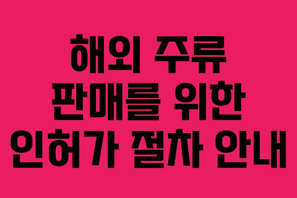 해외 주류 판매를 위한 인허가 절차 안내