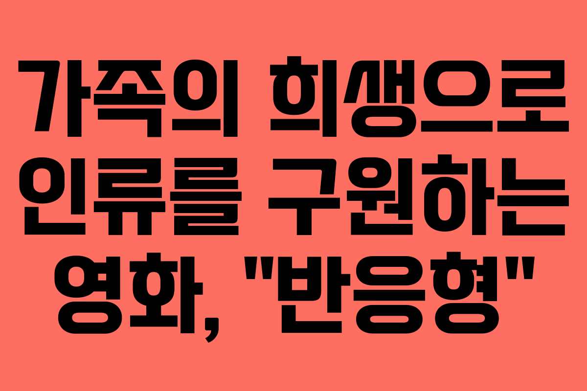 가족의 희생으로 인류를 구원하는 영화, “반응형”