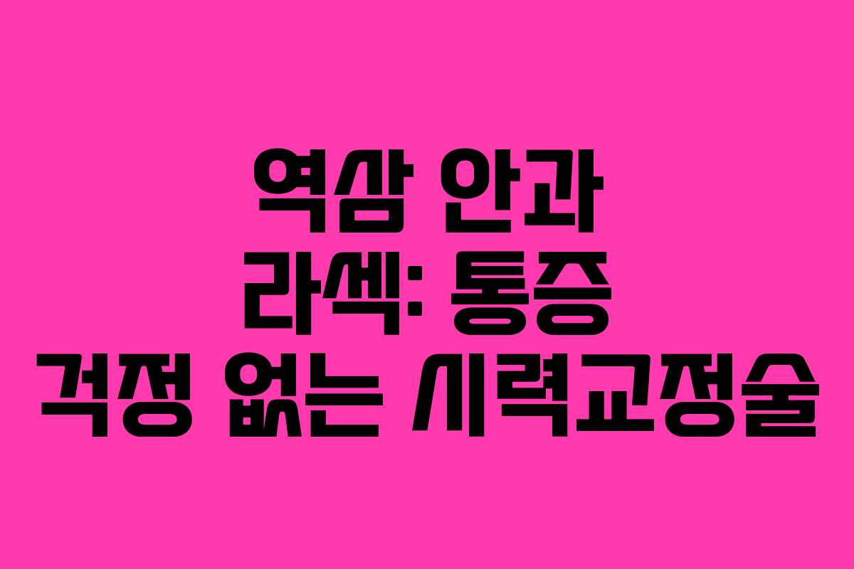 역삼 안과 라섹: 통증 걱정 없는 시력교정술