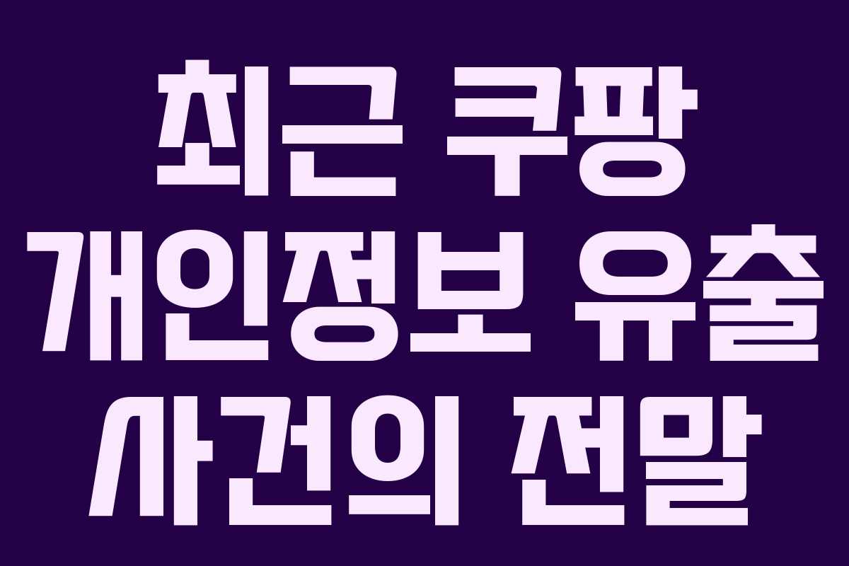 최근 쿠팡 개인정보 유출 사건의 전말