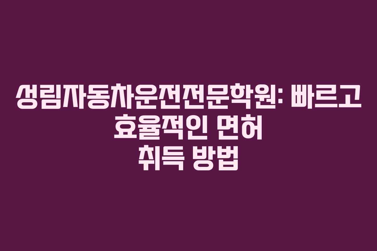 성림자동차운전전문학원: 빠르고 효율적인 면허 취득 방법