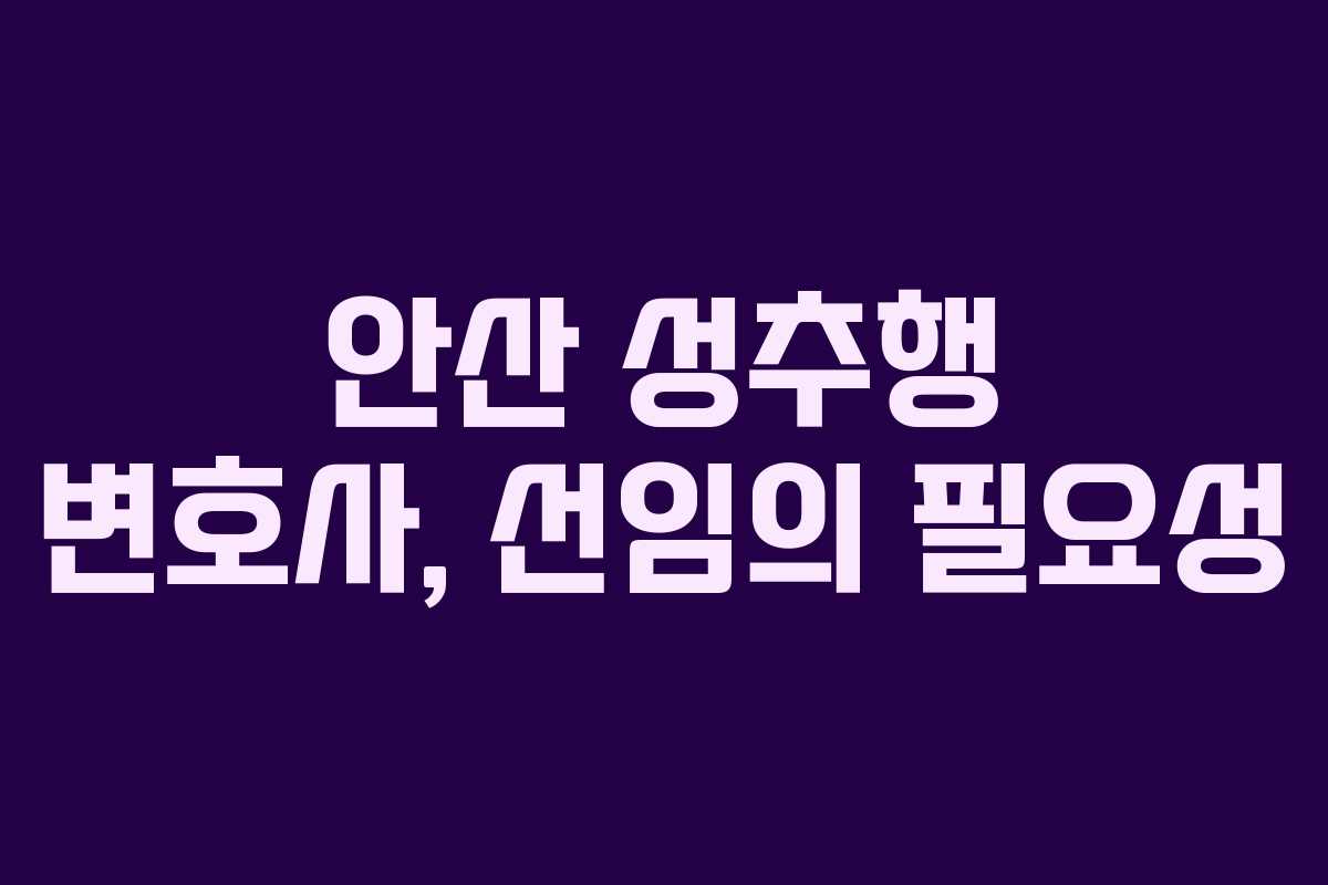 안산 성추행 변호사, 선임의 필요성