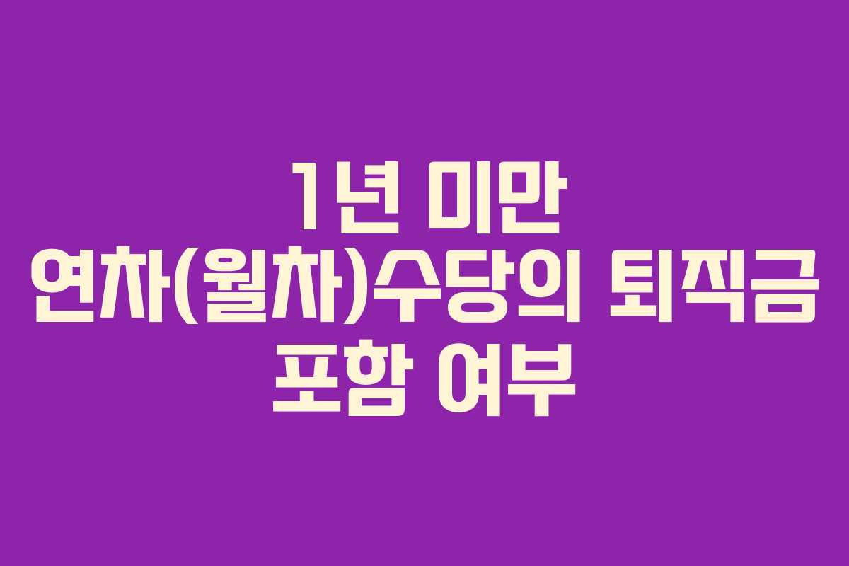 1년 미만 연차(월차)수당의 퇴직금 포함 여부