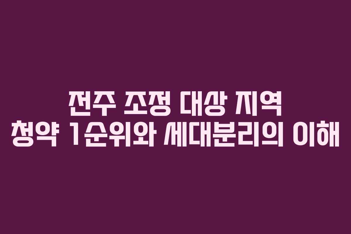 전주 조정 대상 지역 청약 1순위와 세대분리의 이해